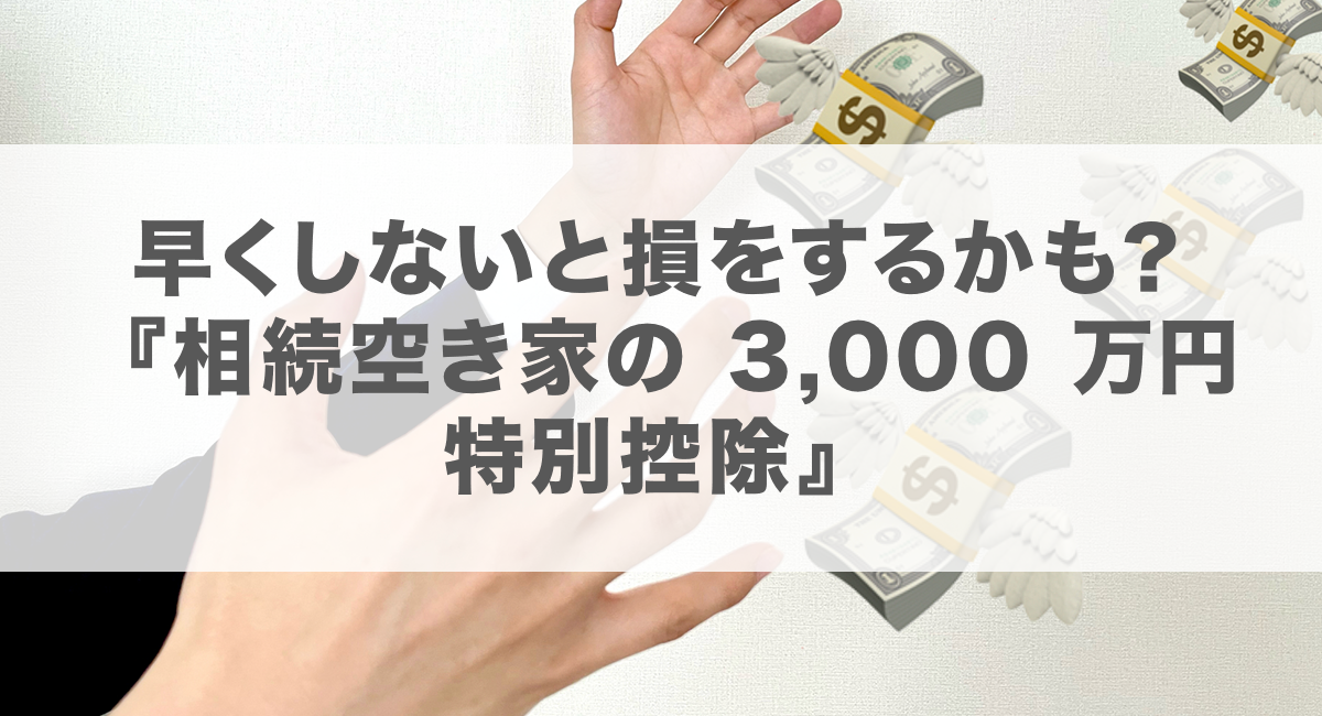 早くしないと損をするかも？『相続空き家の 3,000 万円特別控除』を使って、空き家の実家 を賢く売る４つのポイント